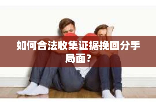 如何合法收集证据挽回分手局面？