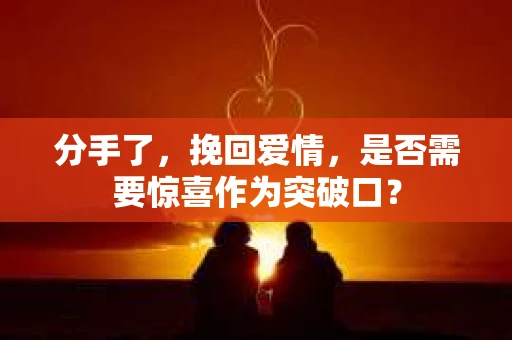 分手了，挽回爱情，是否需要惊喜作为突破口？