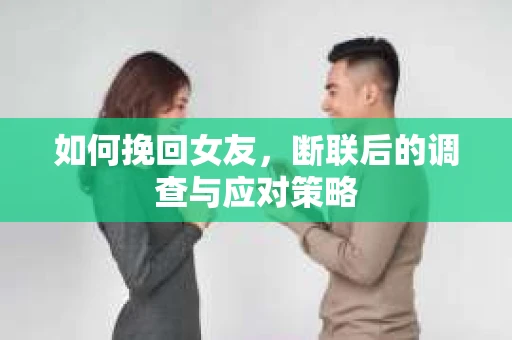 如何挽回女友，断联后的调查与应对策略