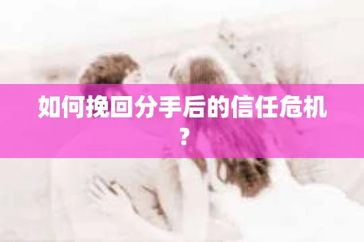如何挽回分手后的信任危机？