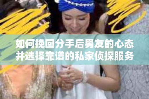 如何挽回分手后男友的心态并选择靠谱的私家侦探服务？