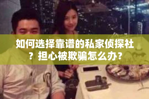如何选择靠谱的私家侦探社？担心被欺骗怎么办？