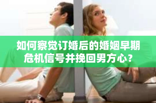 如何察觉订婚后的婚姻早期危机信号并挽回男方心？