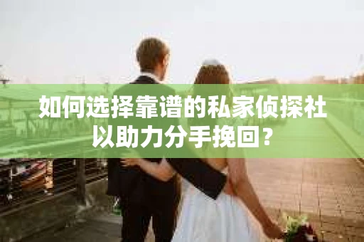 如何选择靠谱的私家侦探社以助力分手挽回？