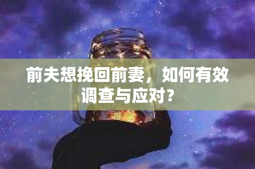 前夫想挽回前妻，如何有效调查与应对？