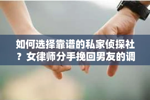 如何选择靠谱的私家侦探社？女律师分手挽回男友的调查服务指南