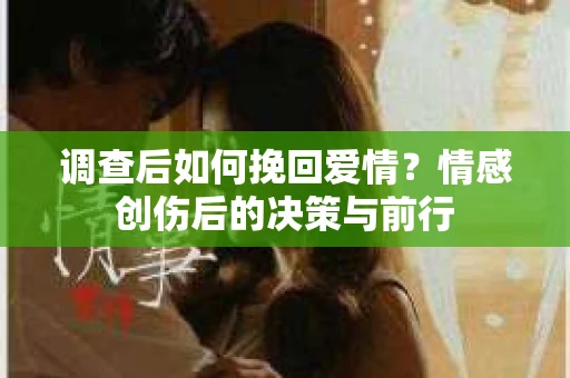 调查后如何挽回爱情？情感创伤后的决策与前行