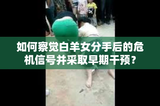 如何察觉白羊女分手后的危机信号并采取早期干预？