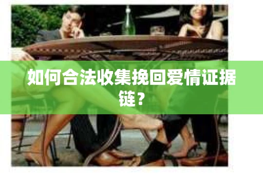 如何合法收集挽回爱情证据链？