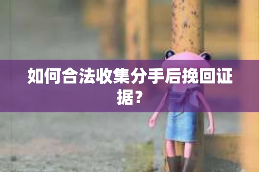 如何合法收集分手后挽回证据？