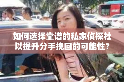 如何选择靠谱的私家侦探社以提升分手挽回的可能性？