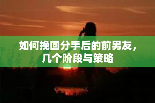 如何挽回分手后的前男友，几个阶段与策略