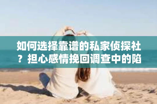 如何选择靠谱的私家侦探社？担心感情挽回调查中的陷阱怎么办？