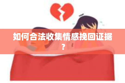 如何合法收集情感挽回证据？