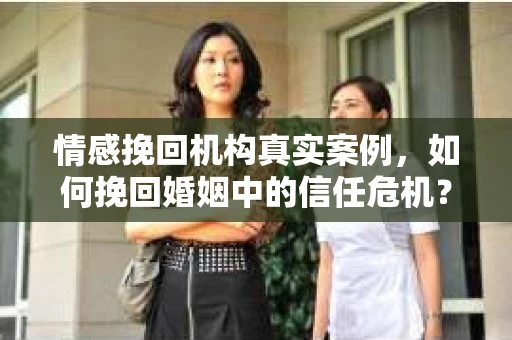 情感挽回机构真实案例，如何挽回婚姻中的信任危机？