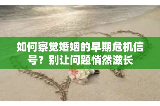 如何察觉婚姻的早期危机信号？别让问题悄然滋长