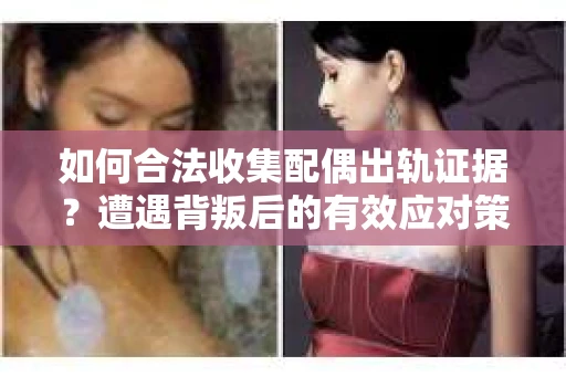 如何合法收集配偶出轨证据？遭遇背叛后的有效应对策略