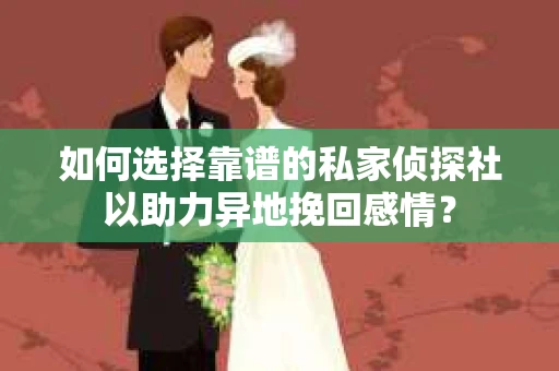 如何选择靠谱的私家侦探社以助力异地挽回感情？