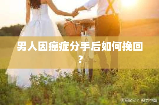男人因癌症分手后如何挽回？
