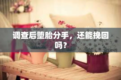 调查后堕胎分手，还能挽回吗？