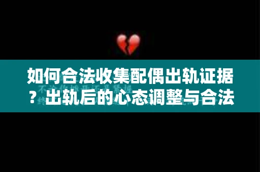 如何合法收集配偶出轨证据？出轨后的心态调整与合法取证策略