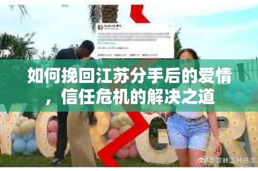 如何挽回江苏分手后的爱情，信任危机的解决之道