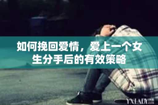 如何挽回爱情，爱上一个女生分手后的有效策略