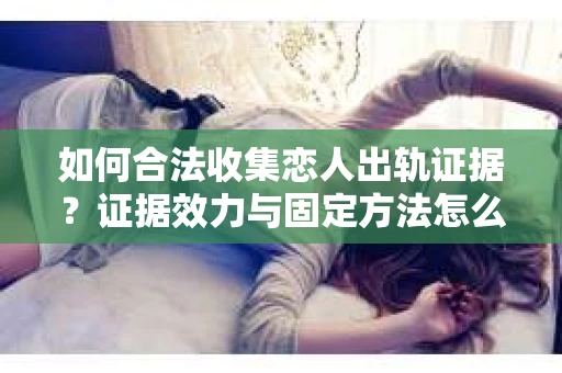 如何合法收集恋人出轨证据？证据效力与固定方法怎么办？