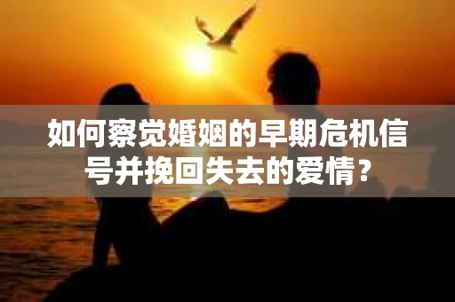 如何察觉婚姻的早期危机信号并挽回失去的爱情？