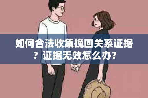 如何合法收集挽回关系证据？证据无效怎么办？