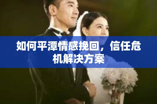 如何平潭情感挽回，信任危机解决方案