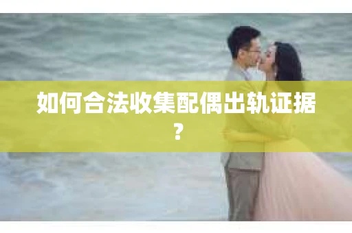 如何合法收集配偶出轨证据？