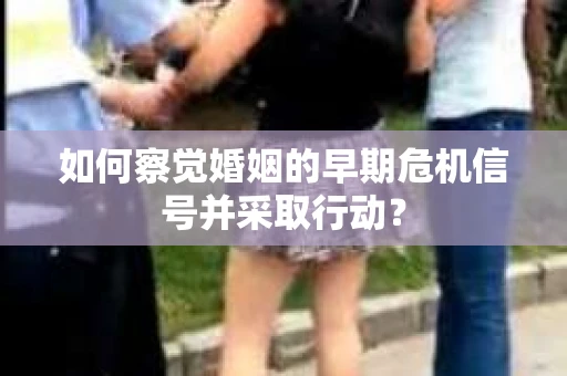 如何察觉婚姻的早期危机信号并采取行动？