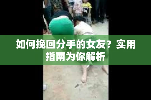 如何挽回分手的女友？实用指南为你解析