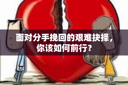 面对分手挽回的艰难抉择，你该如何前行？