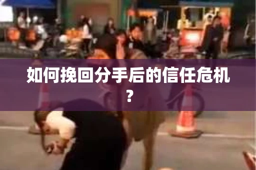 如何挽回分手后的信任危机？