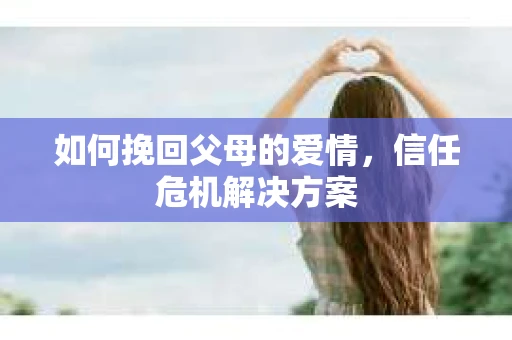 如何挽回父母的爱情，信任危机解决方案
