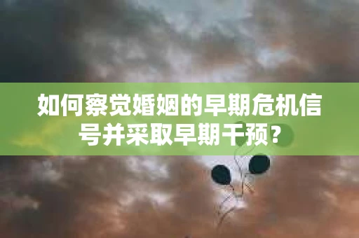 如何察觉婚姻的早期危机信号并采取早期干预？
