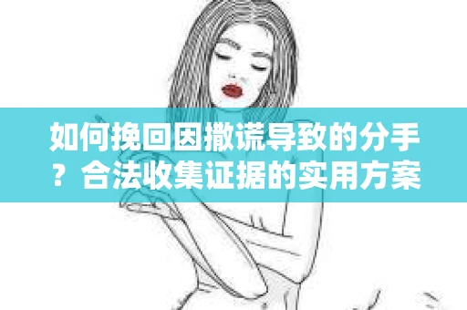 如何挽回因撒谎导致的分手？合法收集证据的实用方案