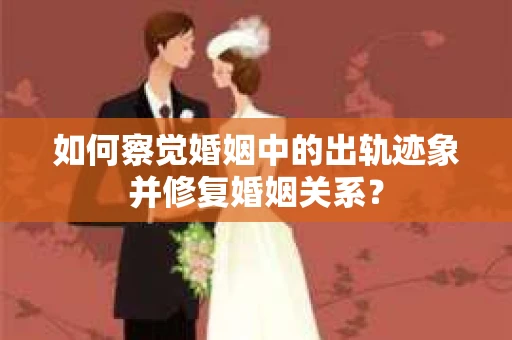 如何察觉婚姻中的出轨迹象并修复婚姻关系？