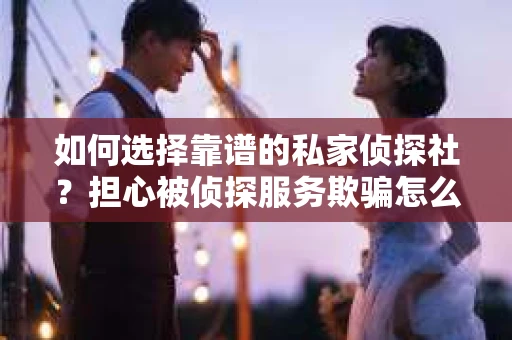 如何选择靠谱的私家侦探社？担心被侦探服务欺骗怎么办？