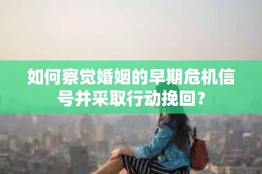 如何察觉婚姻的早期危机信号并采取行动挽回？