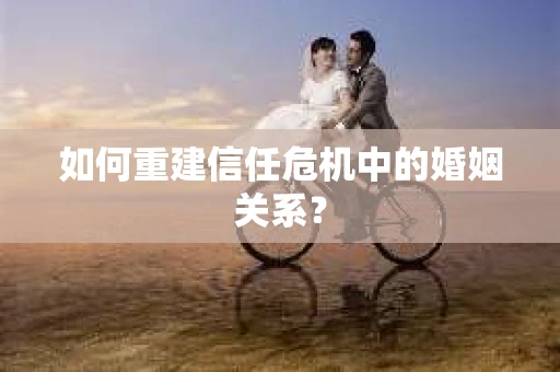 如何重建信任危机中的婚姻关系？