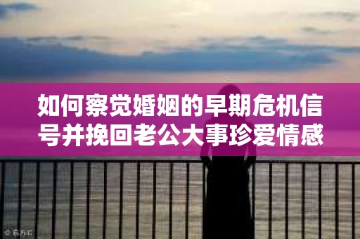 如何察觉婚姻的早期危机信号并挽回老公大事珍爱情感？