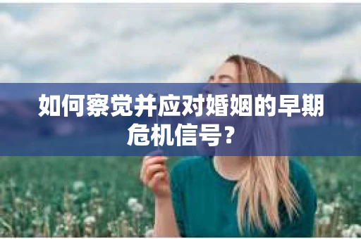 如何察觉并应对婚姻的早期危机信号？
