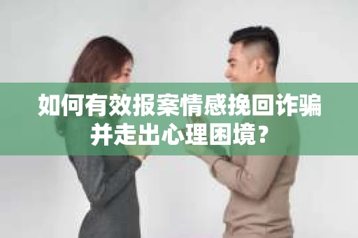 如何有效报案情感挽回诈骗并走出心理困境？