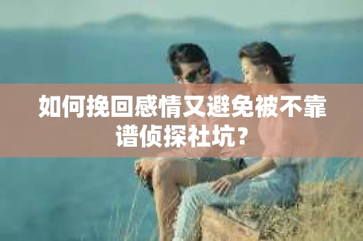 如何挽回感情又避免被不靠谱侦探社坑？