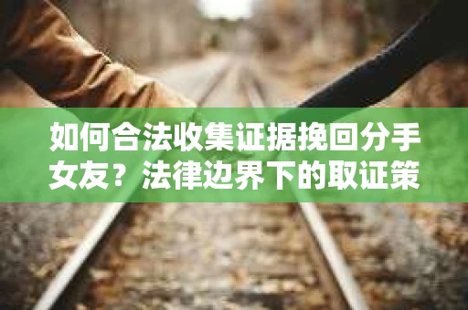 如何合法收集证据挽回分手女友？法律边界下的取证策略