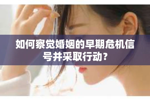 如何察觉婚姻的早期危机信号并采取行动？