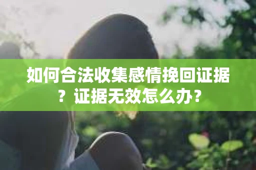 如何合法收集感情挽回证据？证据无效怎么办？